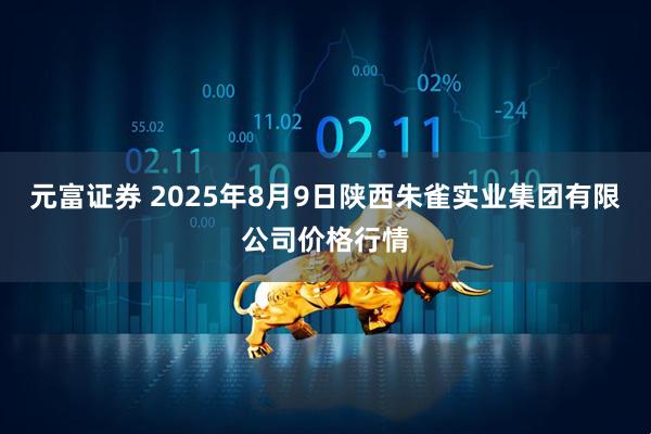 元富证券 2025年8月9日陕西朱雀实业集团有限公司价格行情