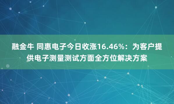 融金牛 同惠电子今日收涨16.46%：为客户提供电子测量测试方面全方位解决方案