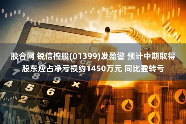 股合网 锐信控股(01399)发盈警 预计中期取得股东应占净亏损约1450万元 同比盈转亏