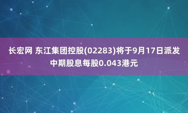 长宏网 东江集团控股(02283)将于9月17日派发中期股息每股0.043港元