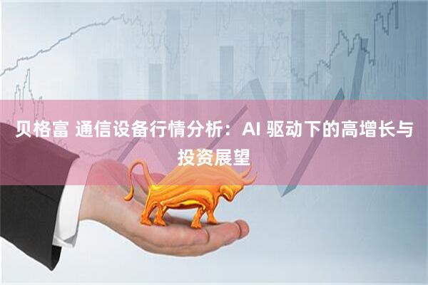 贝格富 通信设备行情分析：AI 驱动下的高增长与投资展望