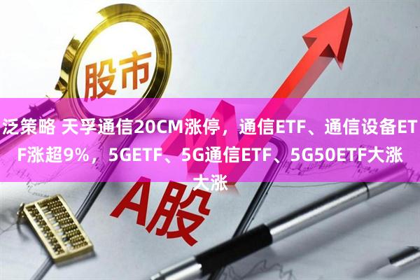 泛策略 天孚通信20CM涨停，通信ETF、通信设备ETF涨超9%，5GETF、5G通信ETF、5G50ETF大涨