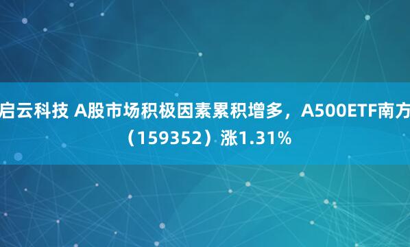 启云科技 A股市场积极因素累积增多，A500ETF南方（159352）涨1.31%