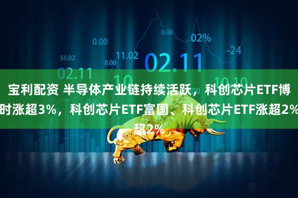 宝利配资 半导体产业链持续活跃，科创芯片ETF博时涨超3%，科创芯片ETF富国、科创芯片ETF涨超2%