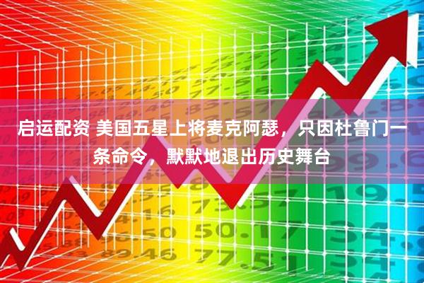 启运配资 美国五星上将麦克阿瑟，只因杜鲁门一条命令，默默地退出历史舞台