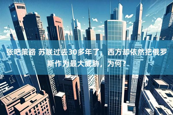 张吧策路 苏联过去30多年了，西方却依然把俄罗斯作为最大威胁，为何？