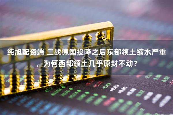 纯旭配资端 二战德国投降之后东部领土缩水严重，为何西部领土几乎原封不动？