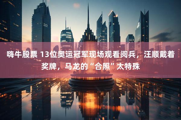 嗨牛股票 13位奥运冠军现场观看阅兵，汪顺戴着奖牌，马龙的“合照”太特殊