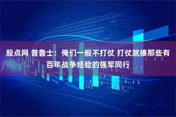股点网 普鲁士：俺们一般不打仗 打仗就揍那些有百年战争经验的强军同行