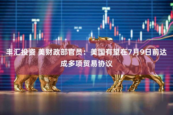 丰汇投资 美财政部官员：美国有望在7月9日前达成多项贸易协议