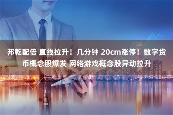 邦乾配倍 直线拉升！几分钟 20cm涨停！数字货币概念股爆发 网络游戏概念股异动拉升