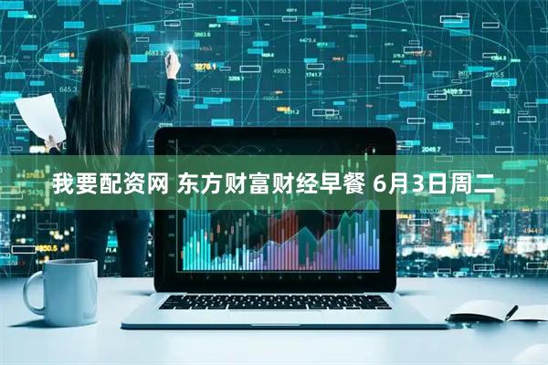 我要配资网 东方财富财经早餐 6月3日周二