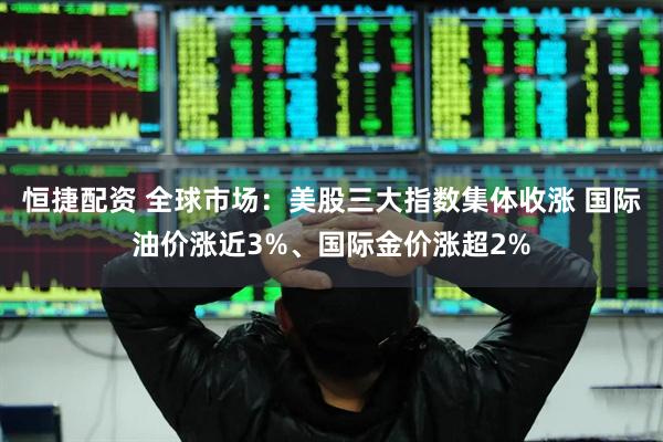 恒捷配资 全球市场：美股三大指数集体收涨 国际油价涨近3%、国际金价涨超2%