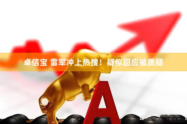 卓信宝 雷军冲上热搜！疑似回应被质疑
