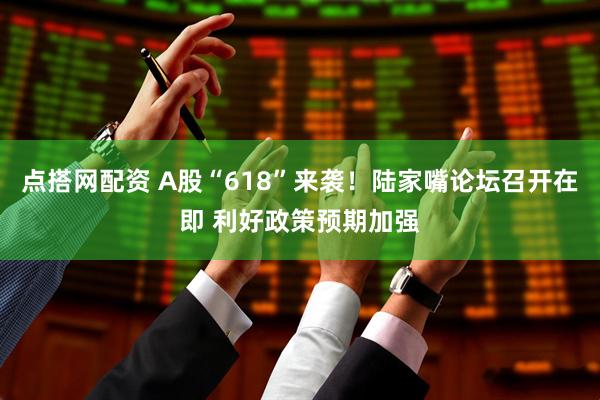 点搭网配资 A股“618”来袭！陆家嘴论坛召开在即 利好政策预期加强