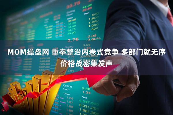 MOM操盘网 重拳整治内卷式竞争 多部门就无序价格战密集发声