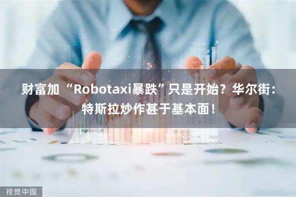 财富加 “Robotaxi暴跌”只是开始？华尔街：特斯拉炒作甚于基本面！
