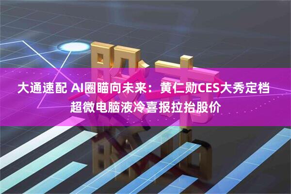 大通速配 AI圈瞄向未来：黄仁勋CES大秀定档 超微电脑液冷喜报拉抬股价