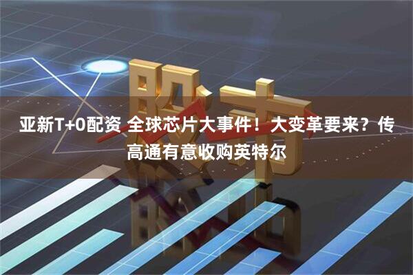 亚新T+0配资 全球芯片大事件！大变革要来？传高通有意收购英特尔