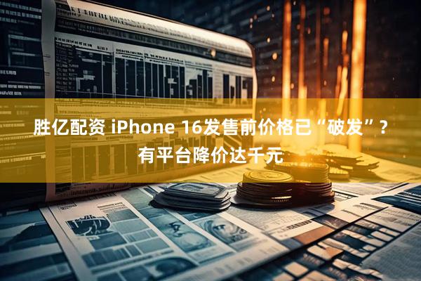 胜亿配资 iPhone 16发售前价格已“破发”？有平台降价达千元