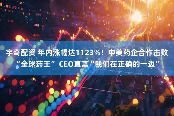 宇奇配资 年内涨幅达1123%！中美药企合作击败“全球药王” CEO直言“我们在正确的一边”