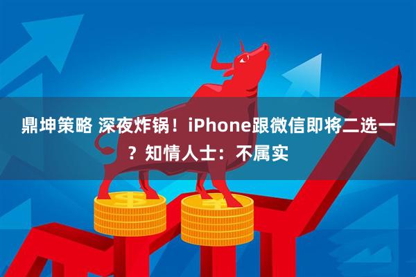 鼎坤策略 深夜炸锅！iPhone跟微信即将二选一？知情人士：不属实
