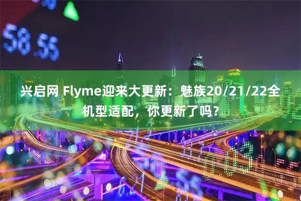 兴启网 Flyme迎来大更新：魅族20/21/22全机型适配，你更新了吗？