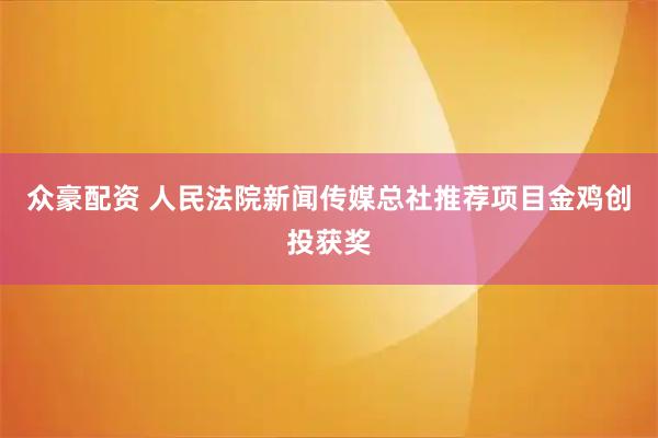 众豪配资 人民法院新闻传媒总社推荐项目金鸡创投获奖