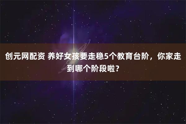 创元网配资 养好女孩要走稳5个教育台阶，你家走到哪个阶段啦？