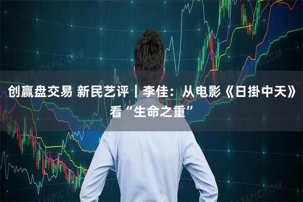 创赢盘交易 新民艺评｜李佳：从电影《日掛中天》看“生命之重”