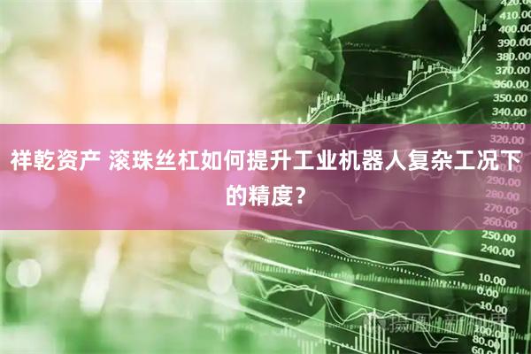 祥乾资产 滚珠丝杠如何提升工业机器人复杂工况下的精度？