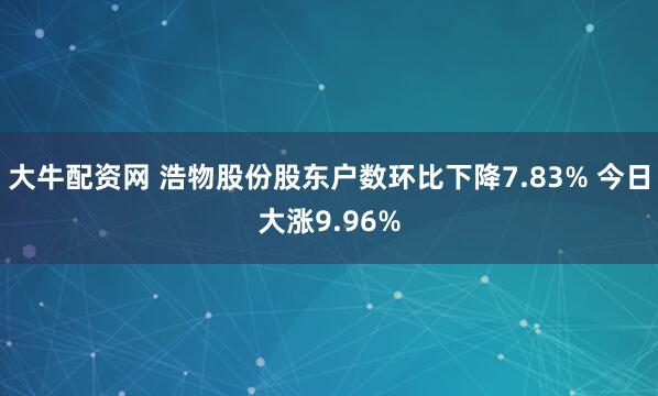 大牛配资网 浩物股份股东户数环比下降7.83% 今日大涨9.96%