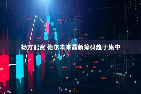 杨方配资 德尔未来最新筹码趋于集中