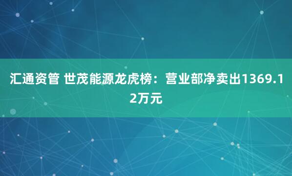 汇通资管 世茂能源龙虎榜：营业部净卖出1369.12万元