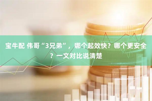 宝牛配 伟哥“3兄弟”，哪个起效快？哪个更安全？一文对比说清楚