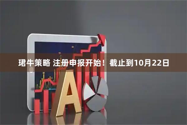 珺牛策略 注册申报开始！截止到10月22日
