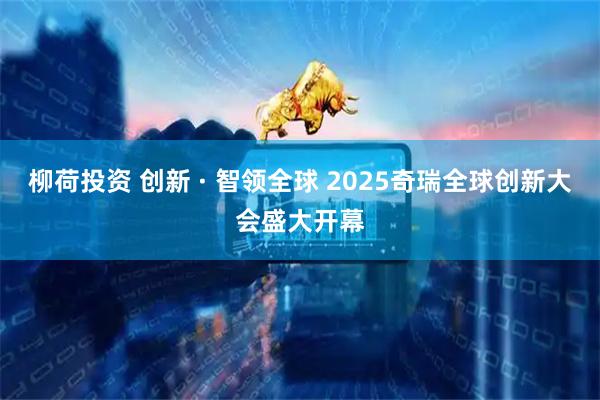 柳荷投资 创新 · 智领全球 2025奇瑞全球创新大会盛大开幕