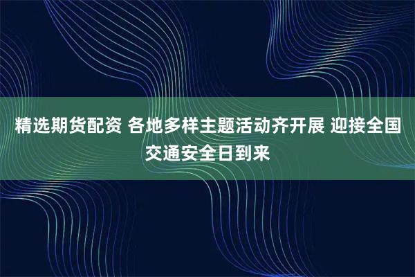精选期货配资 各地多样主题活动齐开展 迎接全国交通安全日到来