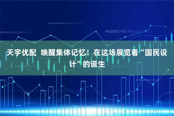 天宇优配  唤醒集体记忆！在这场展览看“国民设计”的诞生