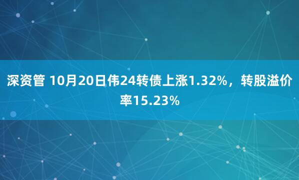 深资管 10月20日伟24转债上涨1.32%，转股溢价率15.23%