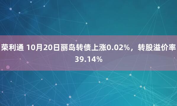 荣利通 10月20日丽岛转债上涨0.02%，转股溢价率39.14%