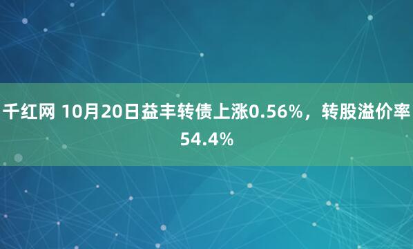 千红网 10月20日益丰转债上涨0.56%，转股溢价率54.4%