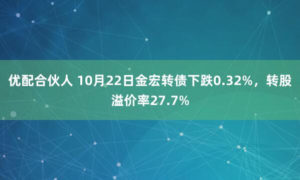 优配合伙人 10月22日金宏转债下跌0.32%，转股溢价率27.7%