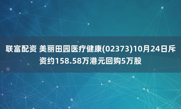 联富配资 美丽田园医疗健康(02373)10月24日斥资约158.58万港元回购5万股