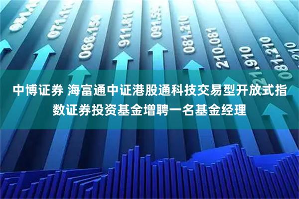 中博证券 海富通中证港股通科技交易型开放式指数证券投资基金增聘一名基金经理