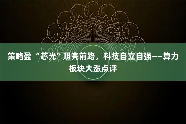 策略盈 “芯光”照亮前路，科技自立自强——算力板块大涨点评