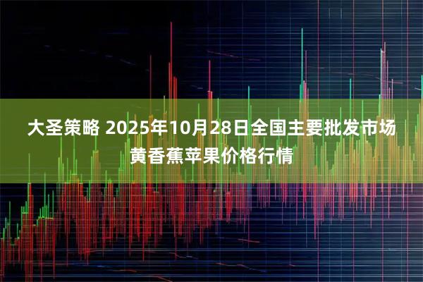 大圣策略 2025年10月28日全国主要批发市场黄香蕉苹果价格行情