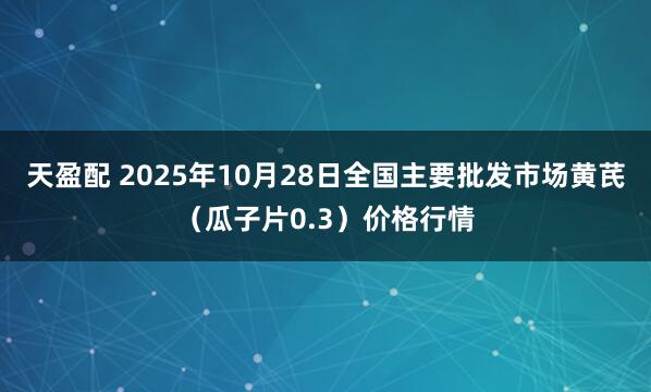 天盈配 2025年10月28日全国主要批发市场黄芪（瓜子片0.3）价格行情
