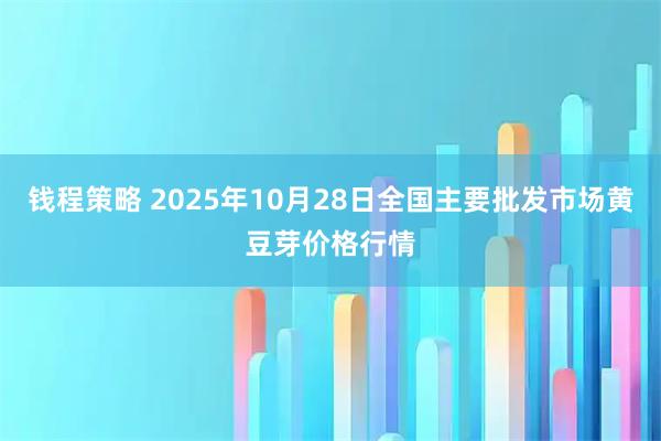 钱程策略 2025年10月28日全国主要批发市场黄豆芽价格行情