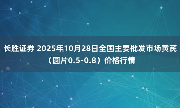 长胜证券 2025年10月28日全国主要批发市场黄芪（圆片0.5-0.8）价格行情